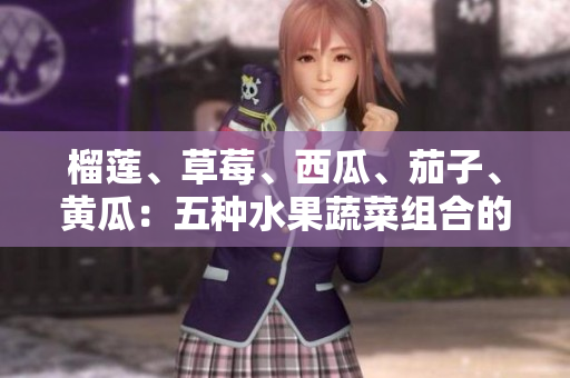 榴蓮、草莓、西瓜、茄子、黃瓜：五種水果蔬菜組合的不同味道和營養(yǎng)價值