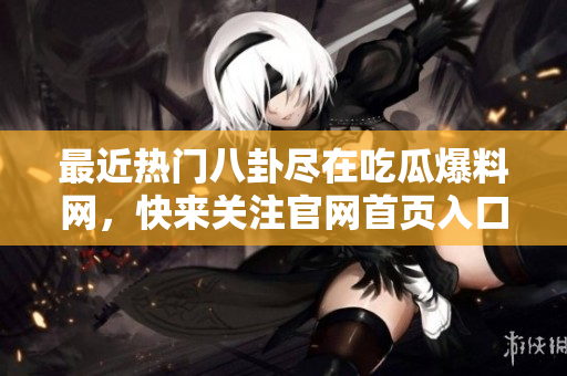 最近熱門八卦盡在吃瓜爆料網(wǎng)，快來關(guān)注官網(wǎng)首頁入口!