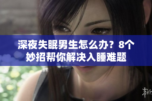深夜失眠男生怎么辦？8個(gè)妙招幫你解決入睡難題