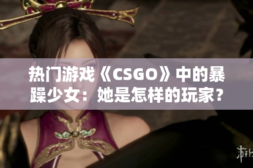 熱門游戲《CSGO》中的暴躁少女：她是怎樣的玩家？