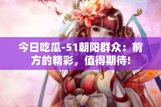 今日吃瓜-51朝陽群眾：前方的精彩，值得期待!
