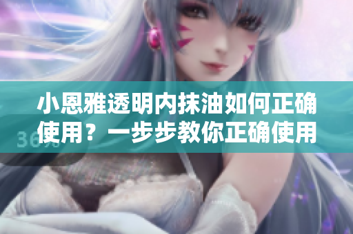 小恩雅透明內(nèi)抹油如何正確使用？一步步教你正確使用小恩雅透明內(nèi)抹油
