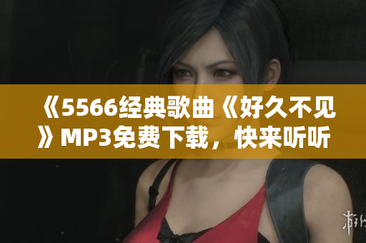 《5566經(jīng)典歌曲《好久不見》MP3免費(fèi)下載，快來聽聽！ 