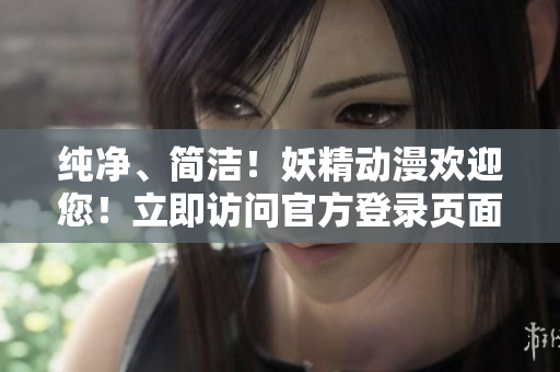 純凈、簡潔！妖精動(dòng)漫歡迎您！立即訪問官方登錄頁面，暢享精彩內(nèi)容
