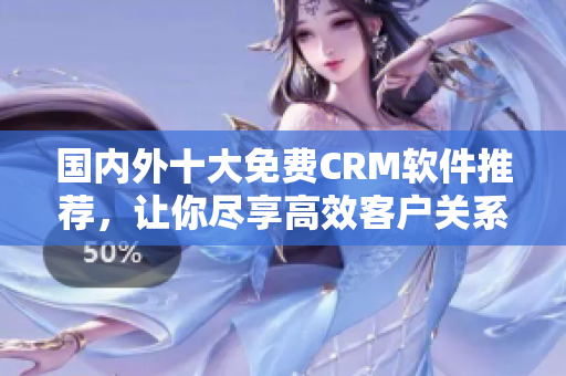 國內(nèi)外十大免費(fèi)CRM軟件推薦，讓你盡享高效客戶關(guān)系管理