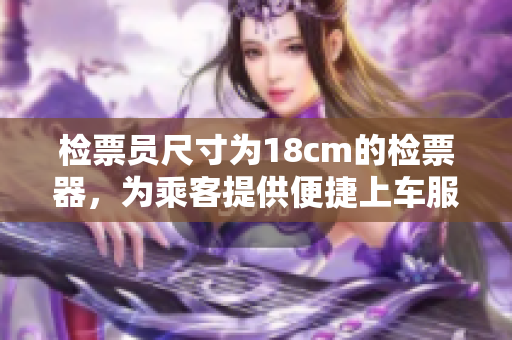 檢票員尺寸為18cm的檢票器，為乘客提供便捷上車服務(wù)