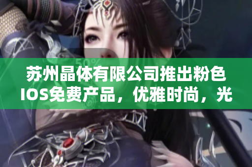 蘇州晶體有限公司推出粉色I(xiàn)OS免費(fèi)產(chǎn)品，優(yōu)雅時(shí)尚，光彩迷人，驚艷手機(jī)市場