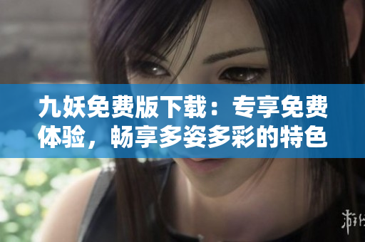九妖免費(fèi)版下載：專享免費(fèi)體驗(yàn)，暢享多姿多彩的特色功能