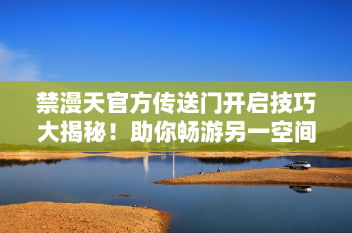 禁漫天官方傳送門開啟技巧大揭秘！助你暢游另一空間