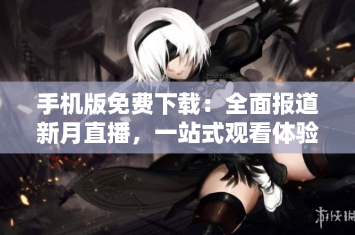 手機(jī)版免費(fèi)下載：全面報(bào)道新月直播，一站式觀看體驗(yàn)