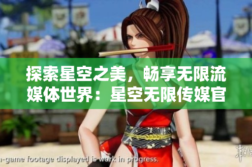 探索星空之美，暢享無(wú)限流媒體世界：星空無(wú)限傳媒官網(wǎng)免費(fèi)下載全新體驗(yàn)