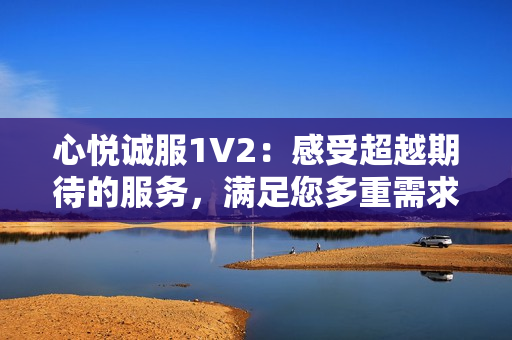 心悅誠服1V2：感受超越期待的服務，滿足您多重需求