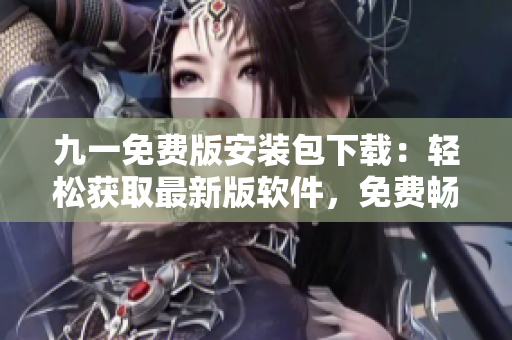 九一免費(fèi)版安裝包下載：輕松獲取最新版軟件，免費(fèi)暢享功能體驗(yàn)