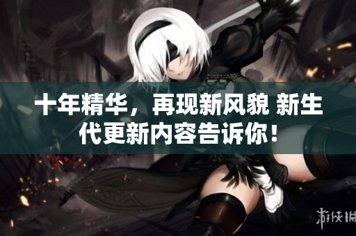 十年精華，再現(xiàn)新風(fēng)貌 新生代更新內(nèi)容告訴你！
