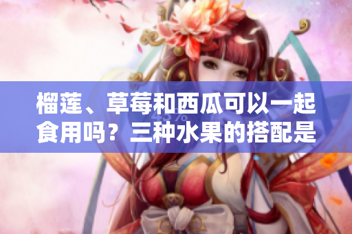 榴蓮、草莓和西瓜可以一起食用嗎？三種水果的搭配是否適宜？