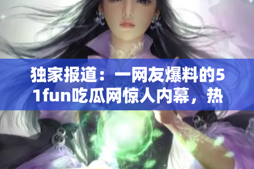 獨(dú)家報(bào)道：一網(wǎng)友爆料的51fun吃瓜網(wǎng)驚人內(nèi)幕，熱心群眾的行動(dòng)讓人感動(dòng)并震驚