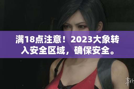 滿18點注意！2023大象轉(zhuǎn)入安全區(qū)域，確保安全。