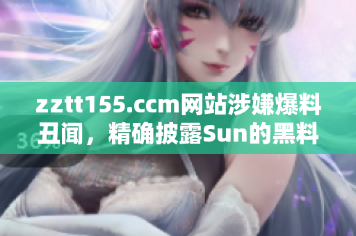 zztt155.ccm網(wǎng)站涉嫌爆料丑聞，精確披露Sun的黑料