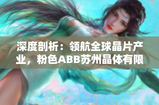 深度剖析：領航全球晶片產(chǎn)業(yè)，粉色ABB蘇州晶體有限公司助力智能科技創(chuàng)新