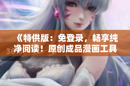 《特供版：免登錄，暢享純凈閱讀！原創(chuàng)成品漫畫(huà)工具全新升級(jí)》