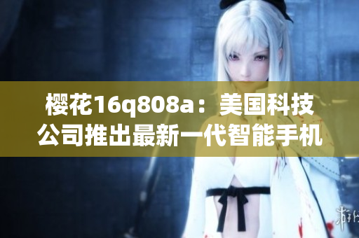 櫻花16q808a：美國科技公司推出最新一代智能手機(jī)