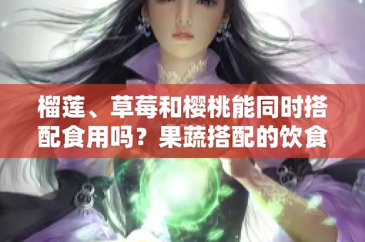 榴蓮、草莓和櫻桃能同時搭配食用嗎？果蔬搭配的飲食健康法則