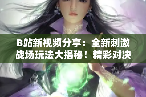 B站新視頻分享：全新刺激戰(zhàn)場玩法大揭秘！精彩對決、熱血搶人、頂尖開黑攻略一網(wǎng)打盡