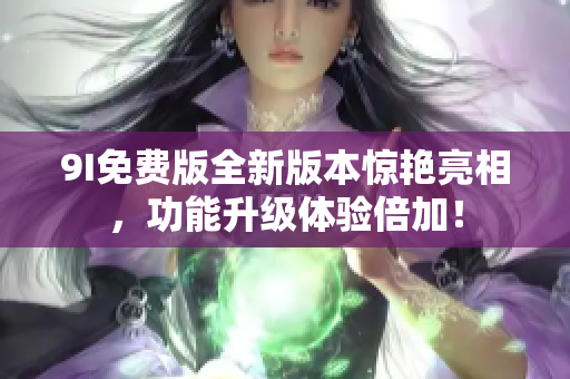 9I免費版全新版本驚艷亮相，功能升級體驗倍加！