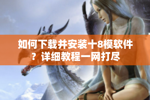 如何下載并安裝十8模軟件？詳細(xì)教程一網(wǎng)打盡