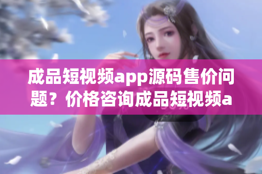 成品短視頻app源碼售價問題？價格咨詢成品短視頻app源碼多少錢？