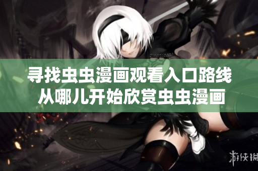 尋找蟲蟲漫畫觀看入口路線 從哪兒開始欣賞蟲蟲漫畫？