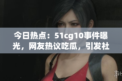 今日熱點(diǎn)：51cg10事件曝光，網(wǎng)友熱議吃瓜，引發(fā)社會關(guān)注