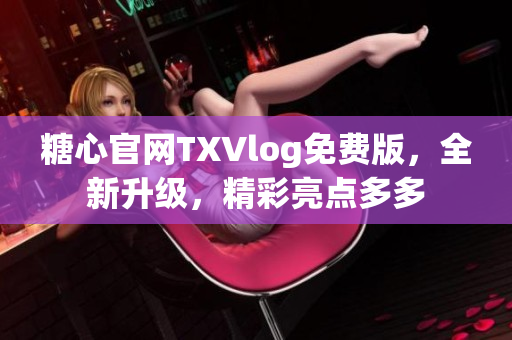 糖心官網(wǎng)TXVlog免費版，全新升級，精彩亮點多多