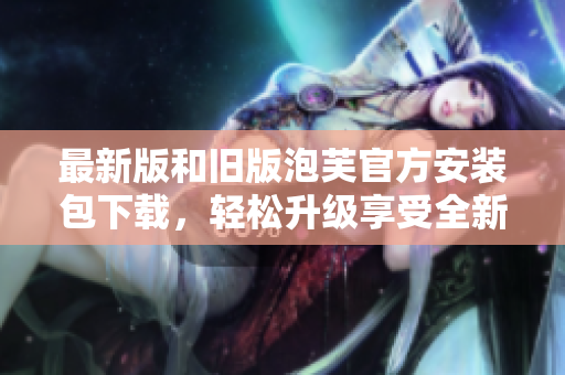 最新版和舊版泡芙官方安裝包下載，輕松升級享受全新功能