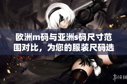 歐洲m碼與亞洲s碼尺寸范圍對比，為您的服裝尺碼選擇提供參考