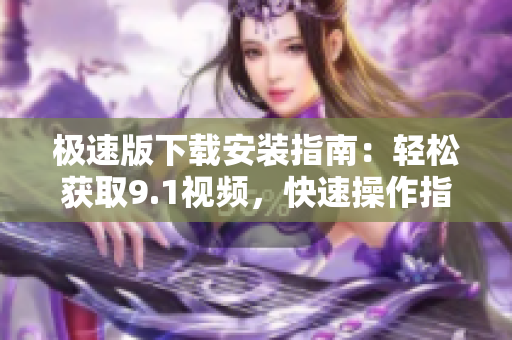 極速版下載安裝指南：輕松獲取9.1視頻，快速操作指引