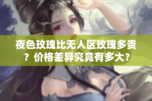 夜色玫瑰比無人區(qū)玫瑰多貴？價格差異究竟有多大？