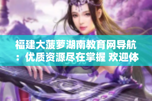 福建大菠蘿湖南教育網(wǎng)導(dǎo)航：優(yōu)質(zhì)資源盡在掌握 歡迎體驗海量教育內(nèi)容, 觸手可及