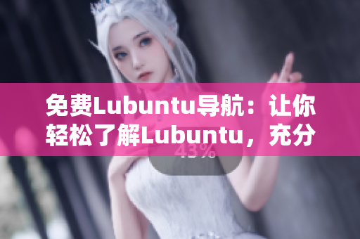 免費Lubuntu導航：讓你輕松了解Lubuntu，充分發(fā)揮其功能和優(yōu)勢