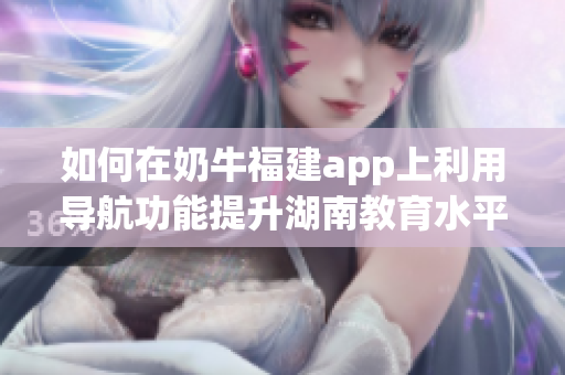 如何在奶牛福建app上利用導航功能提升湖南教育水平