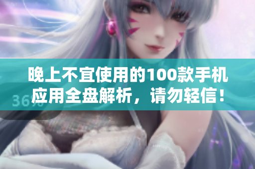 晚上不宜使用的100款手機應(yīng)用全盤解析，請勿輕信！