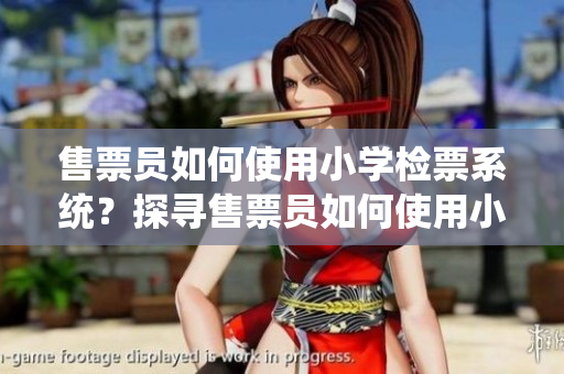 售票員如何使用小學(xué)檢票系統(tǒng)？探尋售票員如何使用小學(xué)檢票系統(tǒng)的秘密