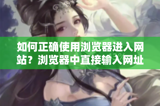 如何正確使用瀏覽器進入網(wǎng)站？瀏覽器中直接輸入網(wǎng)址的常見錯誤和解決方法