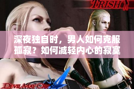 深夜獨自時，男人如何克服孤寂？如何減輕內(nèi)心的寂寞？探尋男性獨處時的內(nèi)心困擾 