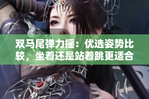雙馬尾彈力搖：優(yōu)選姿勢(shì)比較，坐著還是站著跳更適合？