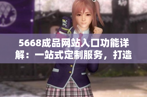 5668成品網(wǎng)站入口功能詳解：一站式定制服務(wù)，打造個性化產(chǎn)品！