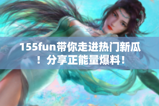 155fun帶你走進(jìn)熱門新瓜！分享正能量爆料！