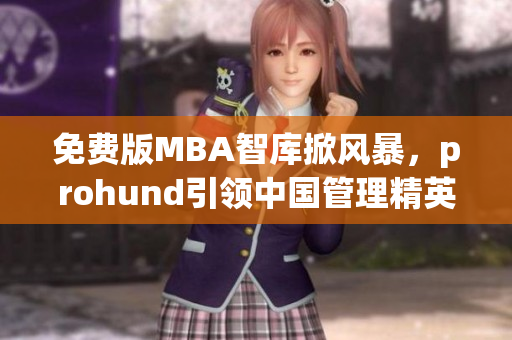 免費(fèi)版MBA智庫掀風(fēng)暴，prohund引領(lǐng)中國管理精英智慧力量