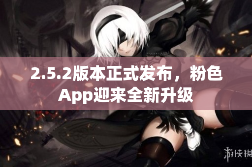2.5.2版本正式發(fā)布，粉色App迎來全新升級
