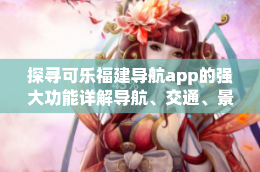 探尋可樂(lè)福建導(dǎo)航app的強(qiáng)大功能詳解導(dǎo)航、交通、景點(diǎn)等特色服務(wù)